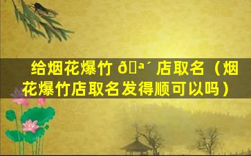 给烟花爆竹 🪴 店取名（烟花爆竹店取名发得顺可以吗）